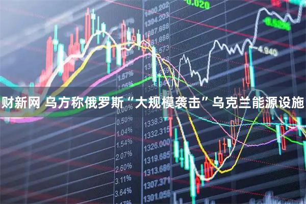 财新网 乌方称俄罗斯“大规模袭击”乌克兰能源设施