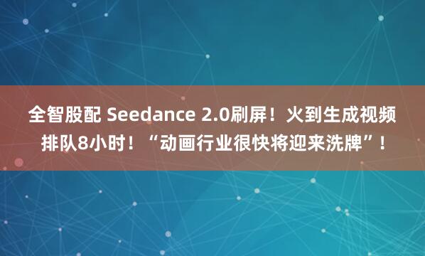 全智股配 Seedance 2.0刷屏！火到生成视频排队8小时！“动画行业很快将迎来洗牌”！