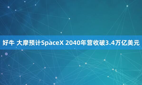 好牛 大摩预计SpaceX 2040年营收破3.4万亿美元
