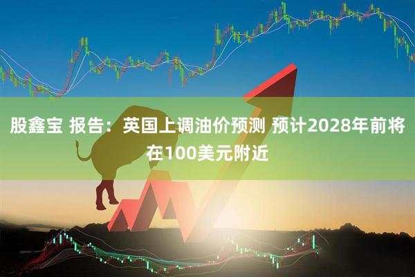 股鑫宝 报告：英国上调油价预测 预计2028年前将在100美元附近