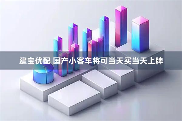 建宝优配 国产小客车将可当天买当天上牌