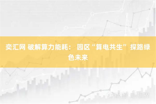 奕汇网 破解算力能耗： 园区“算电共生” 探路绿色未来