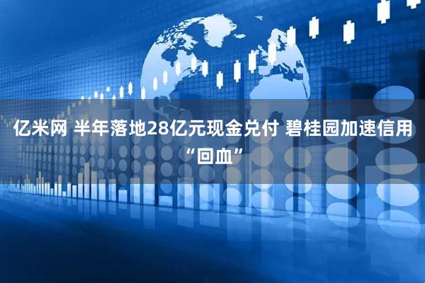 亿米网 半年落地28亿元现金兑付 碧桂园加速信用“回血”