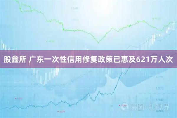 股鑫所 广东一次性信用修复政策已惠及621万人次