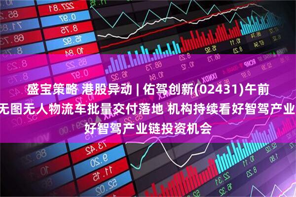 盛宝策略 港股异动 | 佑驾创新(02431)午前涨超9% 真无图无人物流车批量交付落地 机构持续看好智驾产业链投资机会