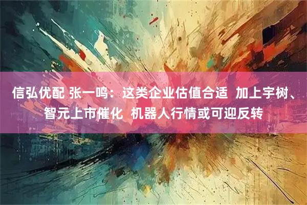 信弘优配 张一鸣：这类企业估值合适  加上宇树、智元上市催化  机器人行情或可迎反转