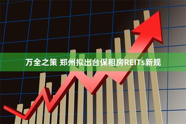 万全之策 郑州拟出台保租房REITs新规