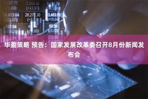 华盈策略 预告：国家发展改革委召开8月份新闻发布会